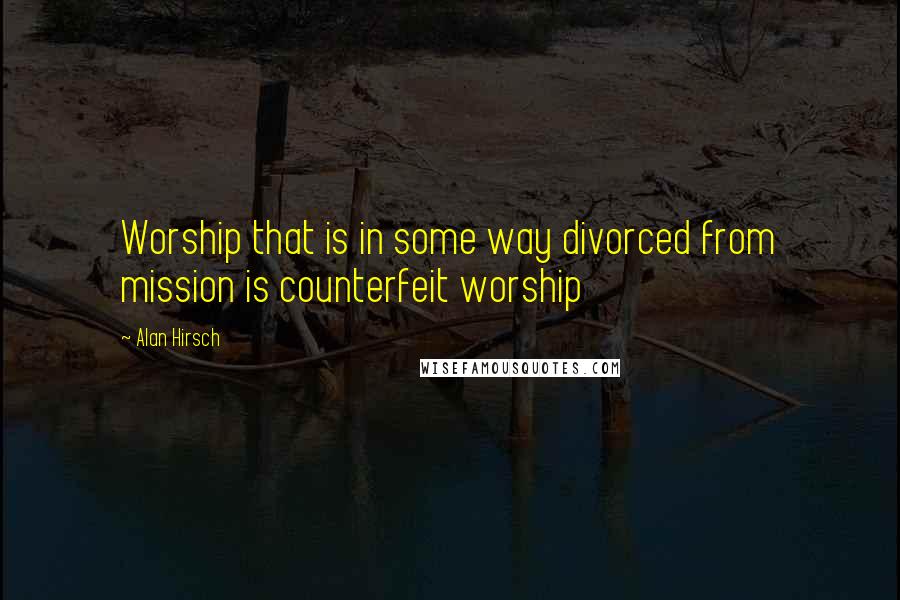 Alan Hirsch quotes: Worship that is in some way divorced from mission is counterfeit worship