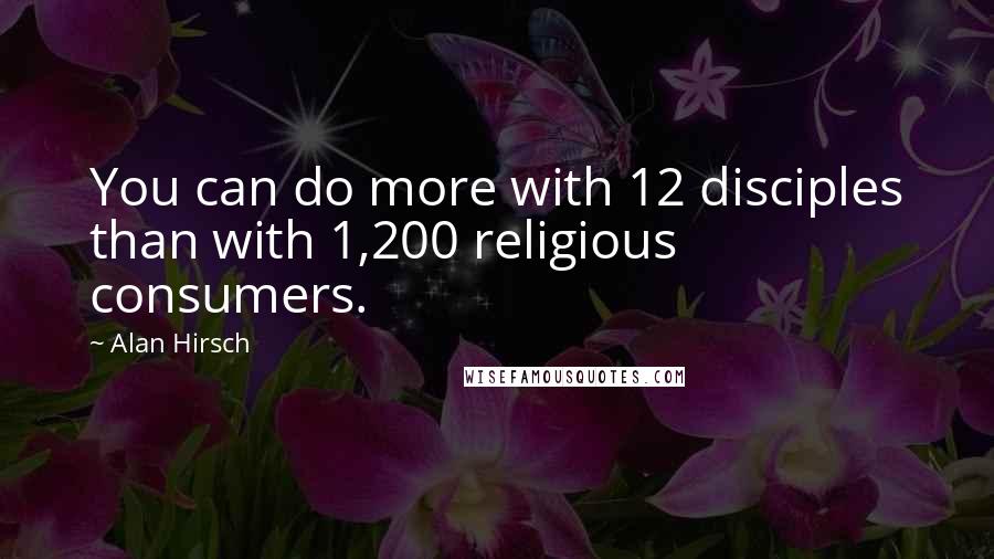 Alan Hirsch quotes: You can do more with 12 disciples than with 1,200 religious consumers.