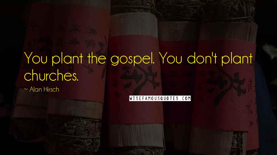 Alan Hirsch quotes: You plant the gospel. You don't plant churches.