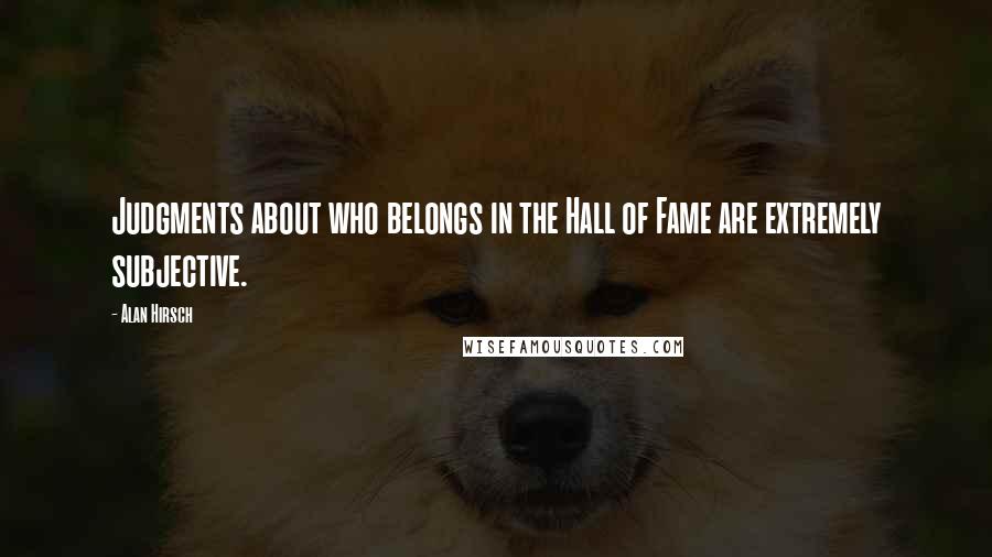 Alan Hirsch quotes: Judgments about who belongs in the Hall of Fame are extremely subjective.