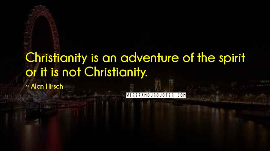 Alan Hirsch quotes: Christianity is an adventure of the spirit or it is not Christianity.