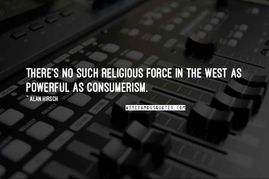 Alan Hirsch quotes: There's no such religious force in the West as powerful as consumerism.