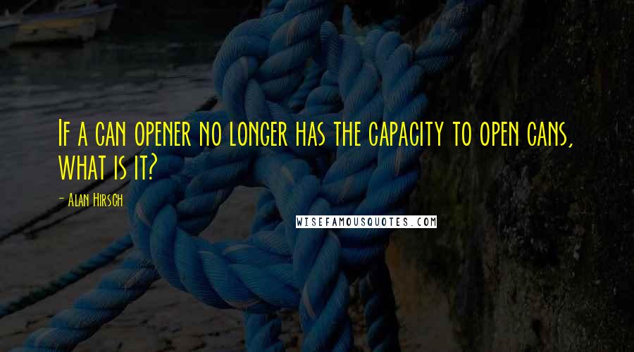 Alan Hirsch quotes: If a can opener no longer has the capacity to open cans, what is it?