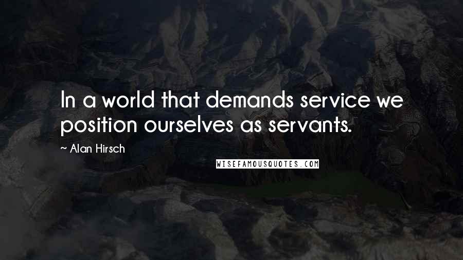 Alan Hirsch quotes: In a world that demands service we position ourselves as servants.