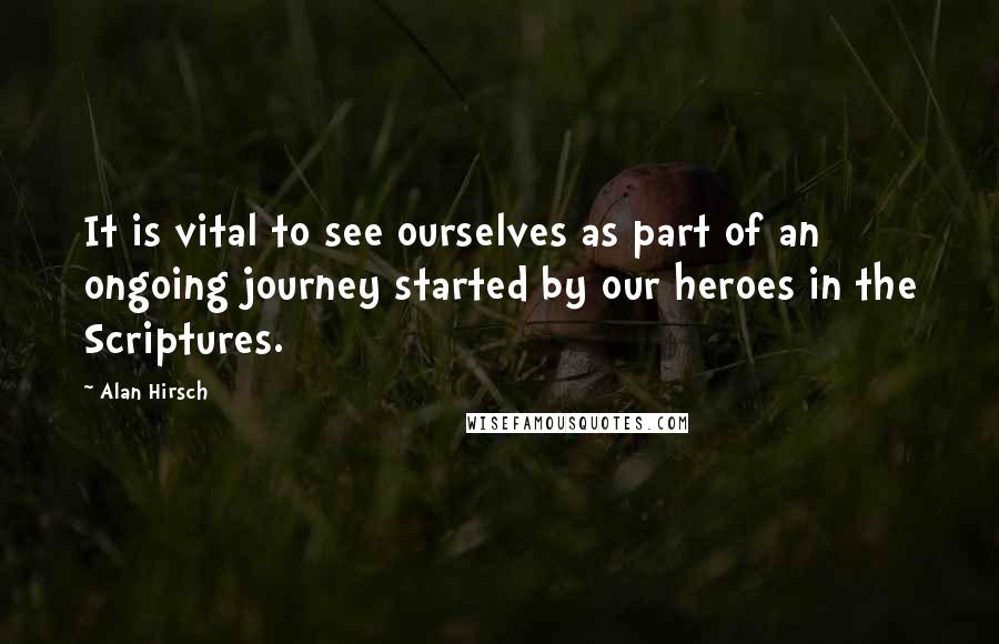 Alan Hirsch quotes: It is vital to see ourselves as part of an ongoing journey started by our heroes in the Scriptures.