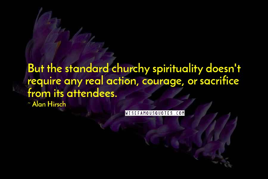 Alan Hirsch quotes: But the standard churchy spirituality doesn't require any real action, courage, or sacrifice from its attendees.
