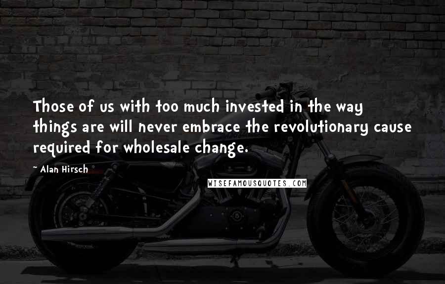 Alan Hirsch quotes: Those of us with too much invested in the way things are will never embrace the revolutionary cause required for wholesale change.