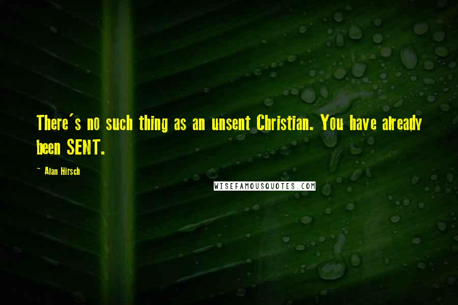 Alan Hirsch quotes: There's no such thing as an unsent Christian. You have already been SENT.