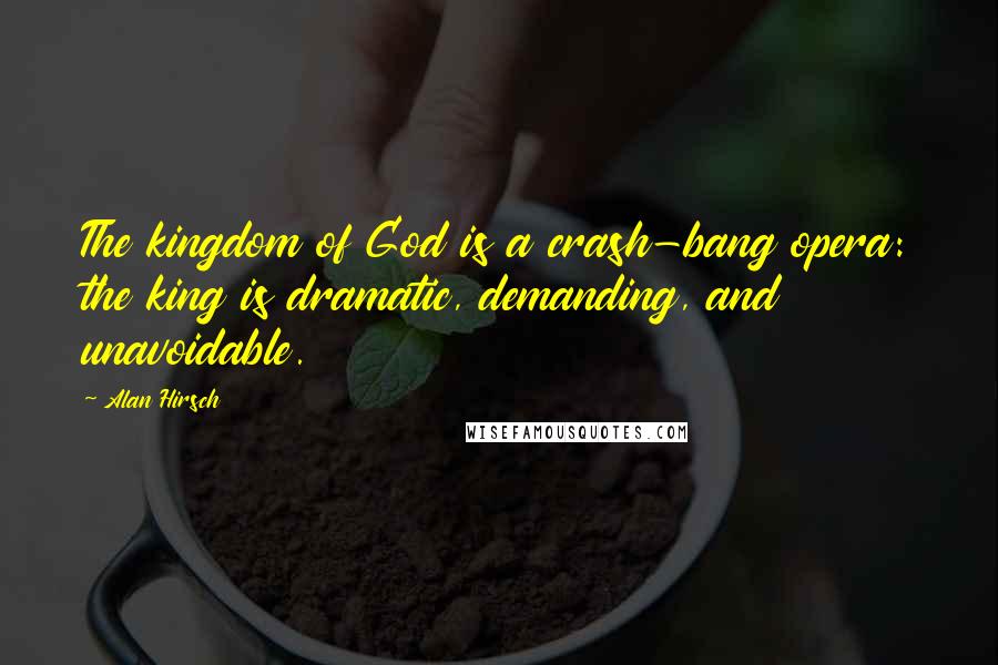 Alan Hirsch quotes: The kingdom of God is a crash-bang opera: the king is dramatic, demanding, and unavoidable.