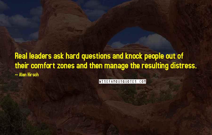 Alan Hirsch quotes: Real leaders ask hard questions and knock people out of their comfort zones and then manage the resulting distress.