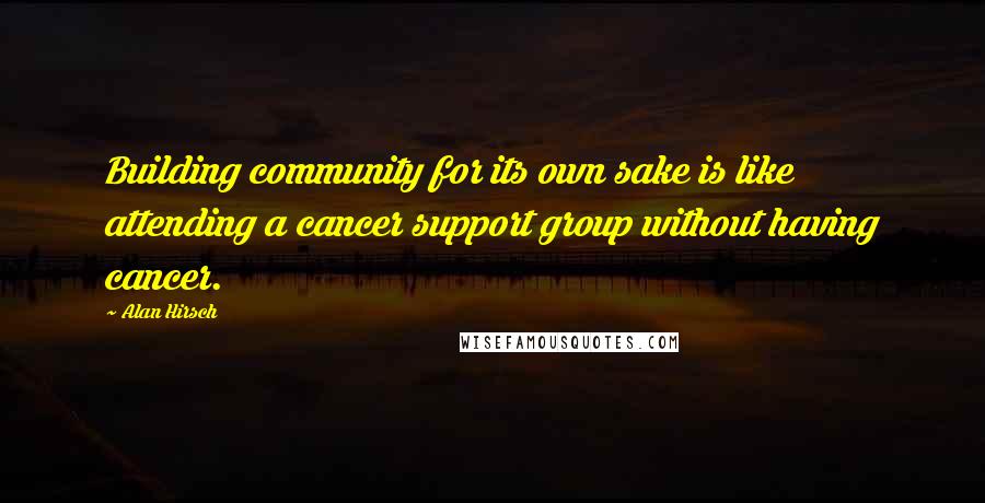 Alan Hirsch quotes: Building community for its own sake is like attending a cancer support group without having cancer.