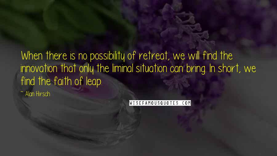 Alan Hirsch quotes: When there is no possibility of retreat, we will find the innovation that only the liminal situation can bring. In short, we find the faith of leap.