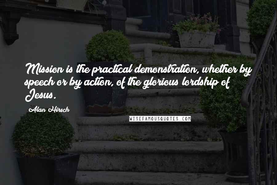 Alan Hirsch quotes: Mission is the practical demonstration, whether by speech or by action, of the glorious lordship of Jesus.