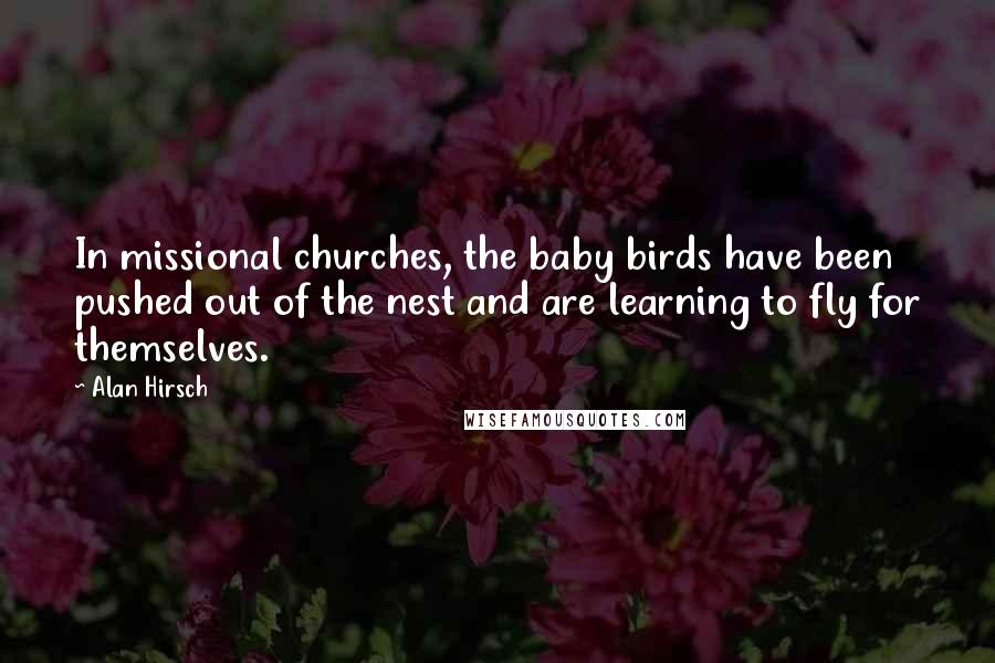 Alan Hirsch quotes: In missional churches, the baby birds have been pushed out of the nest and are learning to fly for themselves.