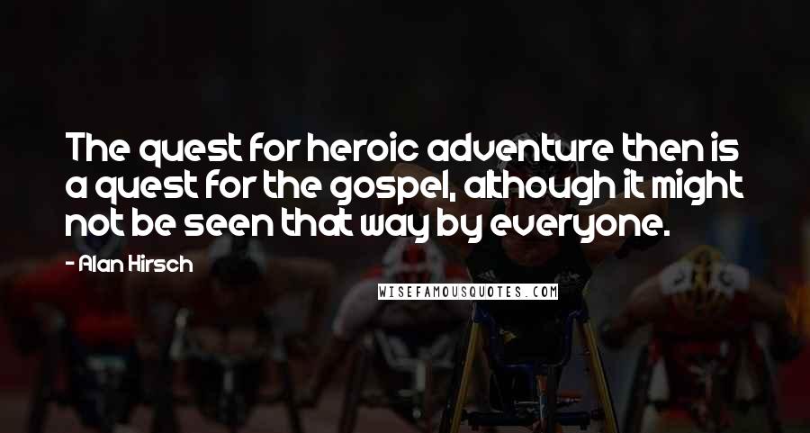 Alan Hirsch quotes: The quest for heroic adventure then is a quest for the gospel, although it might not be seen that way by everyone.