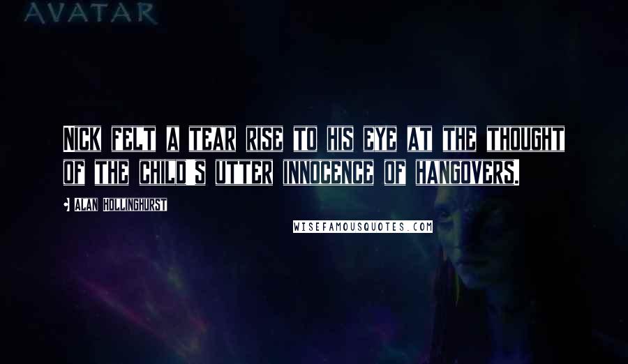 Alan Hollinghurst quotes: Nick felt a tear rise to his eye at the thought of the child's utter innocence of hangovers.