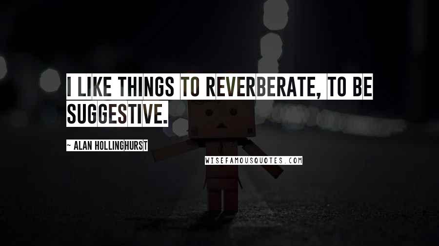 Alan Hollinghurst quotes: I like things to reverberate, to be suggestive.