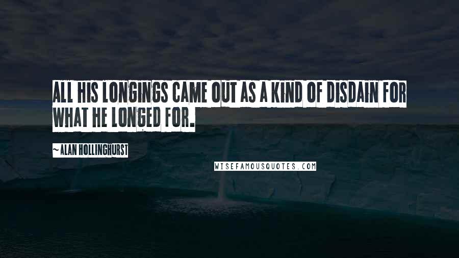 Alan Hollinghurst quotes: All his longings came out as a kind of disdain for what he longed for.