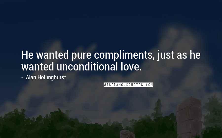 Alan Hollinghurst quotes: He wanted pure compliments, just as he wanted unconditional love.