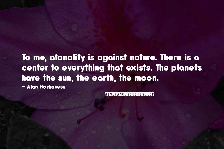 Alan Hovhaness quotes: To me, atonality is against nature. There is a center to everything that exists. The planets have the sun, the earth, the moon.