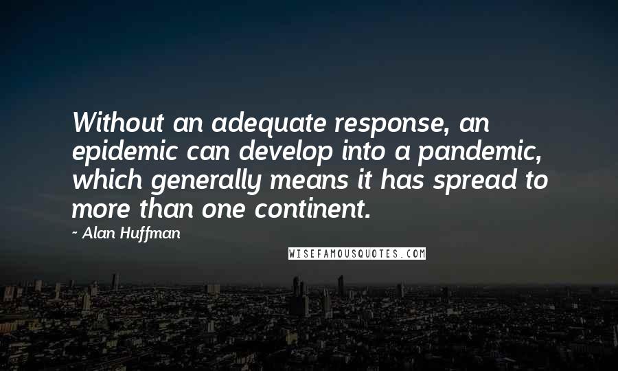 Alan Huffman quotes: Without an adequate response, an epidemic can develop into a pandemic, which generally means it has spread to more than one continent.