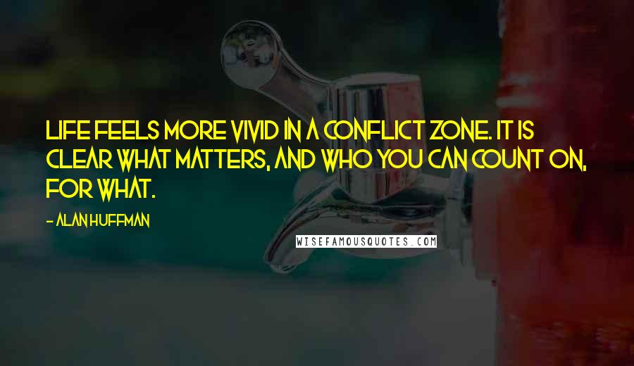 Alan Huffman quotes: Life feels more vivid in a conflict zone. It is clear what matters, and who you can count on, for what.