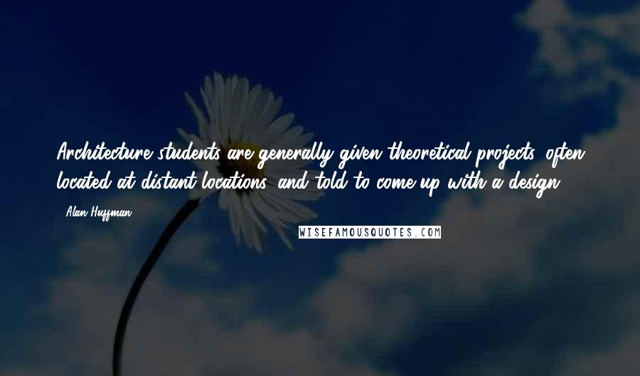Alan Huffman quotes: Architecture students are generally given theoretical projects, often located at distant locations, and told to come up with a design.