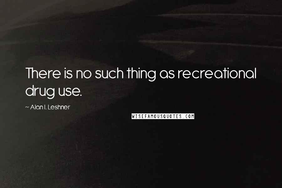 Alan I. Leshner quotes: There is no such thing as recreational drug use.