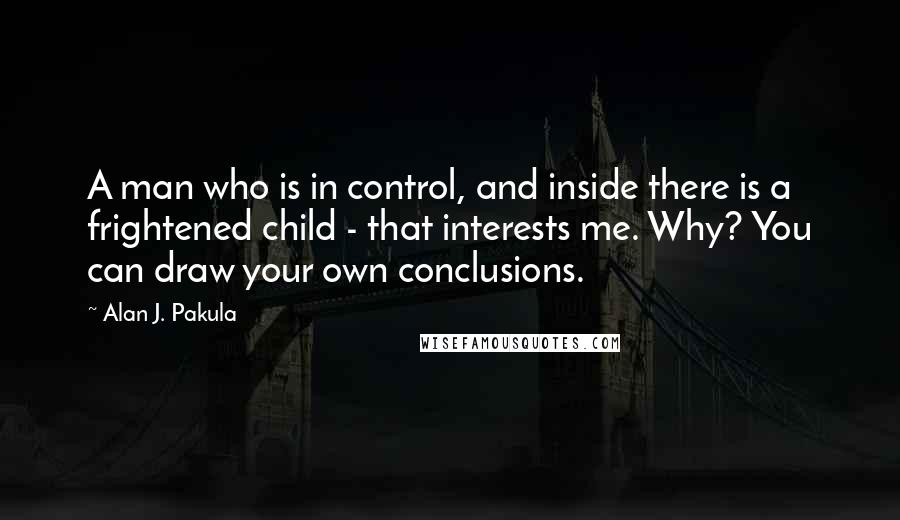 Alan J. Pakula quotes: A man who is in control, and inside there is a frightened child - that interests me. Why? You can draw your own conclusions.