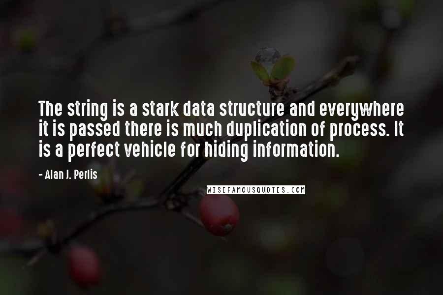 Alan J. Perlis quotes: The string is a stark data structure and everywhere it is passed there is much duplication of process. It is a perfect vehicle for hiding information. Alan J. Perlis quotes: The string is a stark data structure and everywhere it is passed there is much duplication of process. It is a perfect vehicle for hiding information.