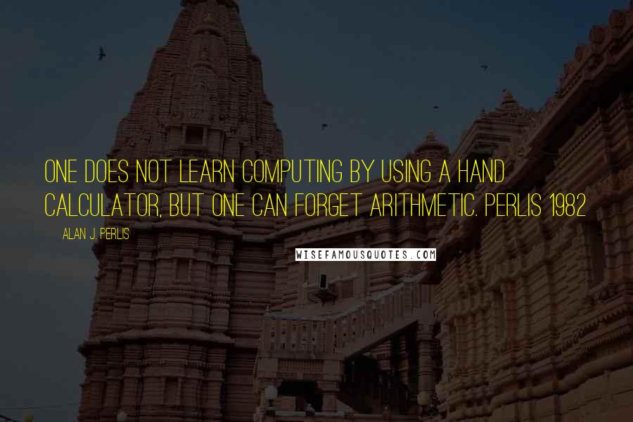 Alan J. Perlis quotes: One does not learn computing by using a hand calculator, but one can forget arithmetic. Perlis 1982