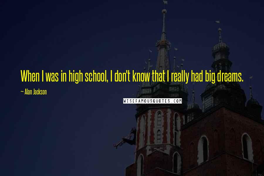 Alan Jackson quotes: When I was in high school, I don't know that I really had big dreams.