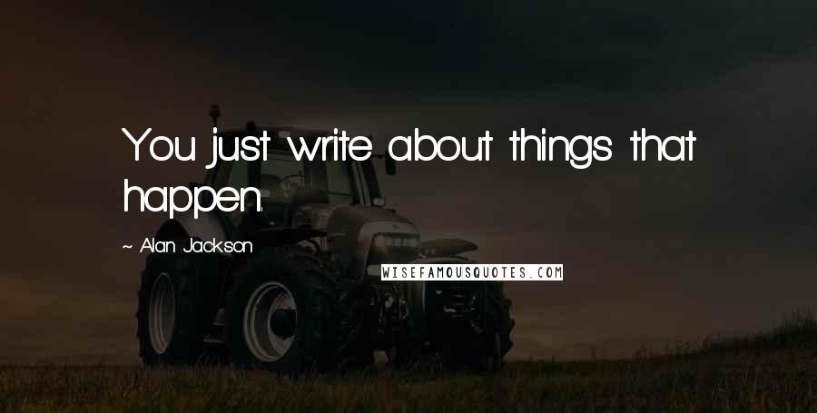 Alan Jackson quotes: You just write about things that happen.
