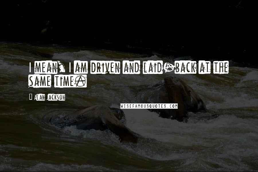 Alan Jackson quotes: I mean, I am driven and laid-back at the same time.