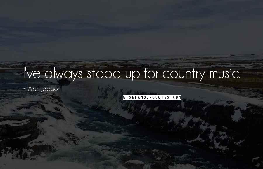 Alan Jackson quotes: I've always stood up for country music.