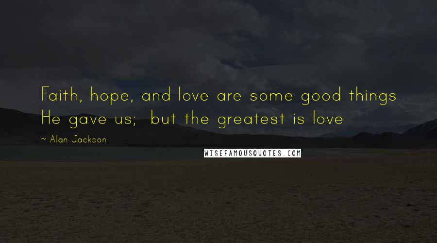 Alan Jackson quotes: Faith, hope, and love are some good things He gave us; but the greatest is love