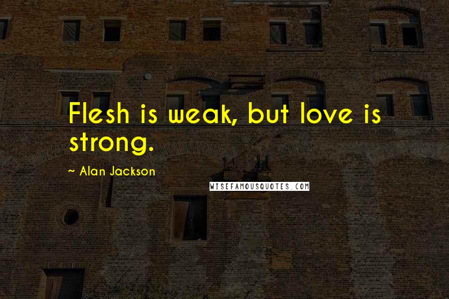 Alan Jackson quotes: Flesh is weak, but love is strong.