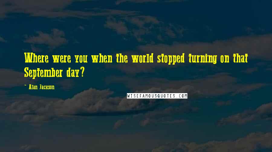 Alan Jackson quotes: Where were you when the world stopped turning on that September day?