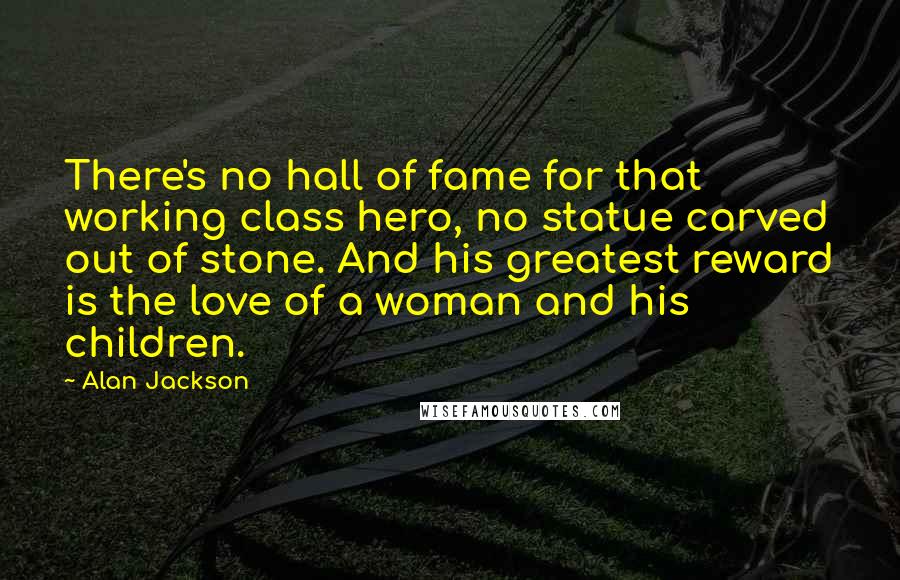 Alan Jackson quotes: There's no hall of fame for that working class hero, no statue carved out of stone. And his greatest reward is the love of a woman and his children.