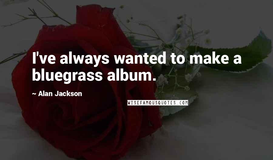 Alan Jackson quotes: I've always wanted to make a bluegrass album.