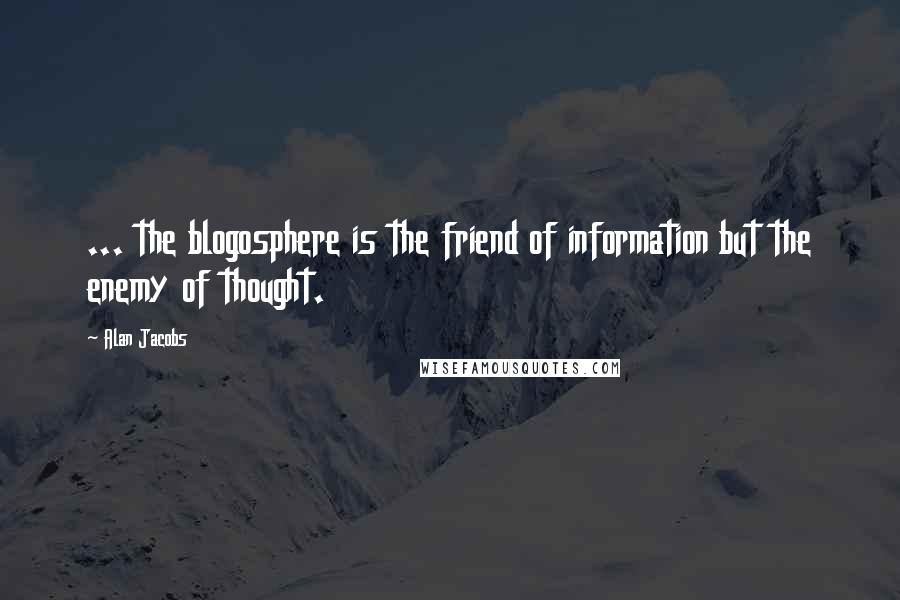 Alan Jacobs quotes: ... the blogosphere is the friend of information but the enemy of thought.