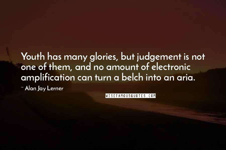 Alan Jay Lerner quotes: Youth has many glories, but judgement is not one of them, and no amount of electronic amplification can turn a belch into an aria.