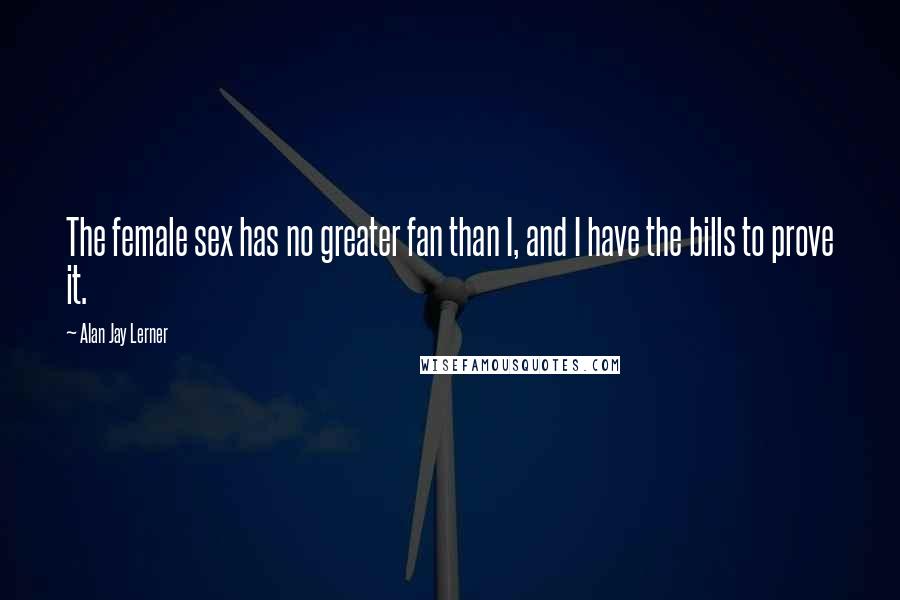 Alan Jay Lerner quotes: The female sex has no greater fan than I, and I have the bills to prove it.