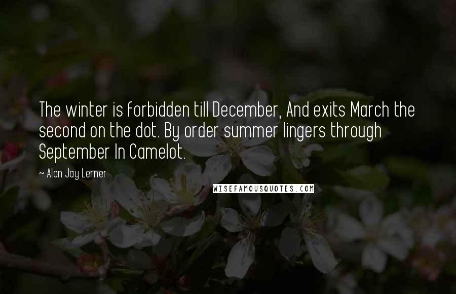 Alan Jay Lerner quotes: The winter is forbidden till December, And exits March the second on the dot. By order summer lingers through September In Camelot.