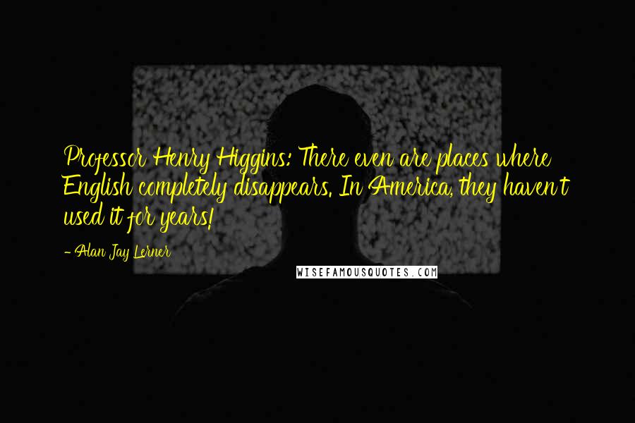 Alan Jay Lerner quotes: Professor Henry Higgins: There even are places where English completely disappears. In America, they haven't used it for years!