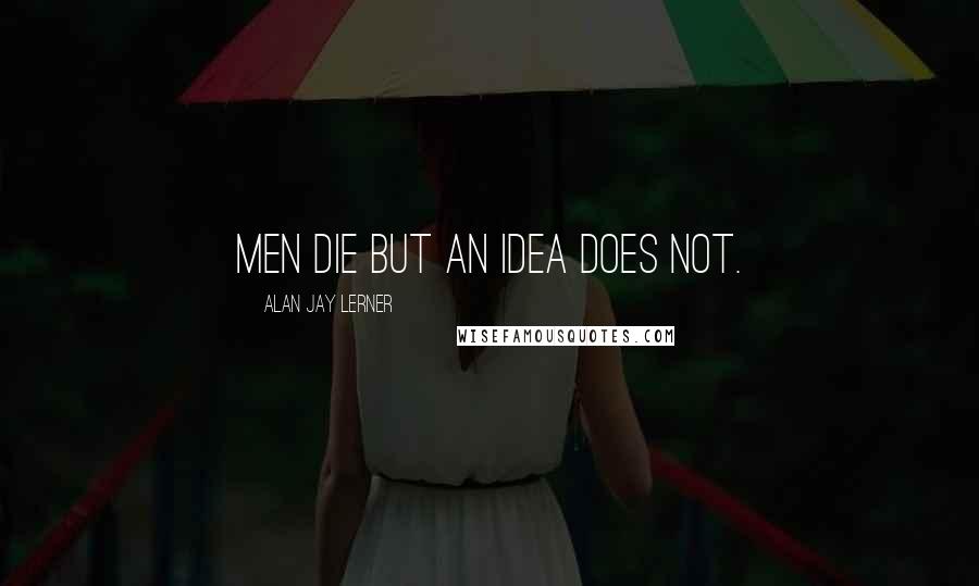 Alan Jay Lerner quotes: Men die but an idea does not.