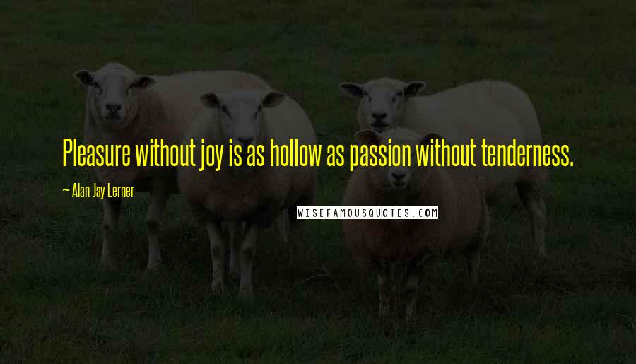Alan Jay Lerner quotes: Pleasure without joy is as hollow as passion without tenderness.