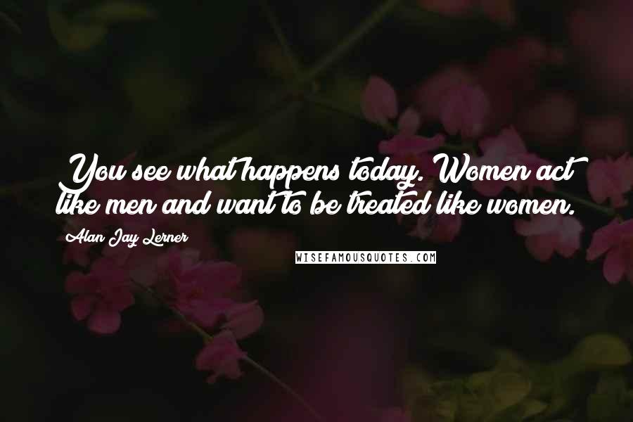 Alan Jay Lerner quotes: You see what happens today. Women act like men and want to be treated like women.