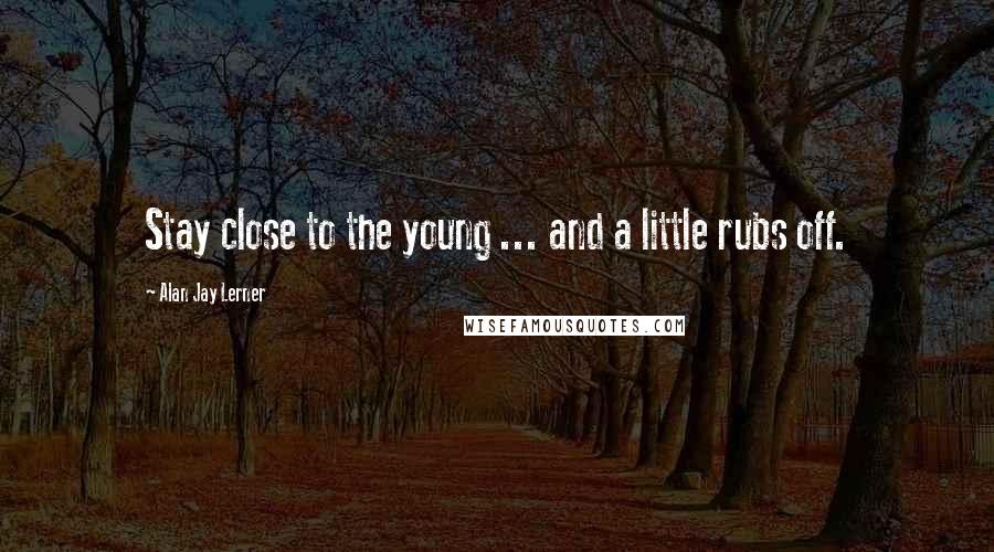 Alan Jay Lerner quotes: Stay close to the young ... and a little rubs off.