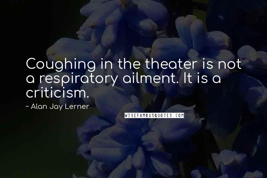 Alan Jay Lerner quotes: Coughing in the theater is not a respiratory ailment. It is a criticism.